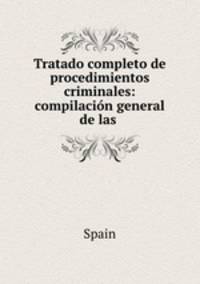 Tratado completo de procedimientos criminales: compilacin general de las .