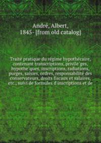 Traite pratique du regime hypothecaire, contenant transcriptions, privileges, hypotheques, inscriptions, radiations, purges, saisies, ordres, responsabilite des conservateurs, droits fiscaux et salaires, etc., suivi de formules d`inscriptions et de