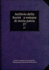 Archivio della Societ a romana di storia patria. 27