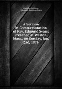 A Sermon in Commemoration of Rev. Edmund Sears: Preached at Weston, Mass., on Sunday, Jan. 23d, 1876