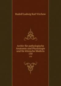 Archiv fr pathologische Anatomie und Physiologie und fr klinische Medicin. 150