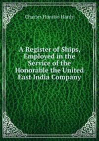 A Register of Ships, Employed in the Service of the Honorable the United East India Company