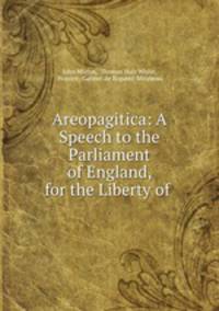 Areopagitica: A Speech to the Parliament of England, for the Liberty of .