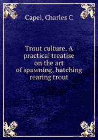 Trout culture. A practical treatise on the art of spawning, hatching & rearing trout