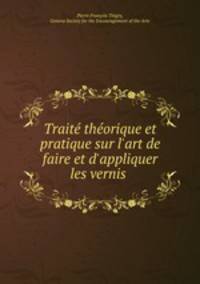 Trait thorique et pratique sur l`art de faire et d`appliquer les vernis .