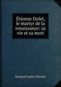 tienne Dolet, le martyr de la renaissance: sa vie et sa mort