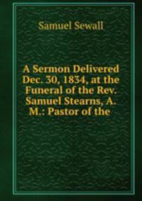 A Sermon Delivered Dec. 30, 1834, at the Funeral of the Rev. Samuel Stearns, A.M.: Pastor of the .