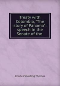 Treaty with Colombia, "The story of Panama": speech in the Senate of the .