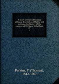 A short account of Romsey abbey; a description of fabric and notes on the history of the convent of SS. Mary & Ethelfleda. 27