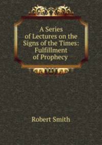 A Series of Lectures on the Signs of the Times: Fulfillment of Prophecy .