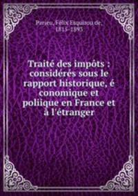 Trait des impts : considrs sous le rapport historique, conomique et poliique en France et l`tranger