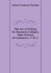The Art of Selling, for Business Colleges, High Schools of Commerce, Y. M. C .