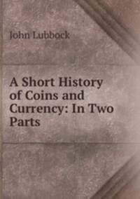 A Short History of Coins and Currency: In Two Parts