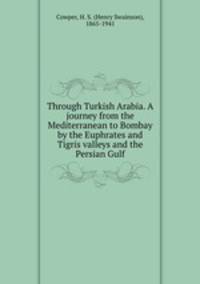 Through Turkish Arabia. A journey from the Mediterranean to Bombay by the Euphrates and Tigris valleys and the Persian Gulf