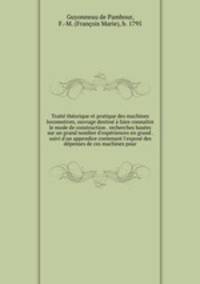 Trait thorique et pratique des machines locomotives, ouvrage destin faire connatre le mode de construction . recherches bases sur un grand nombre d`expriences en grand . suivi d`un appendice contenant l`expos des dpenses de ces machines pour