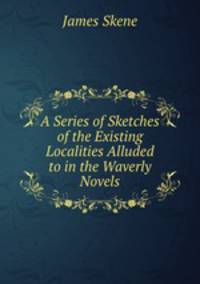 A Series of Sketches of the Existing Localities Alluded to in the Waverly Novels
