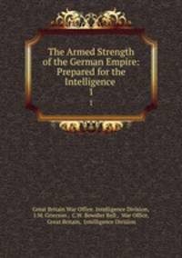 The Armed Strength of the German Empire: Prepared for the Intelligence .. 1