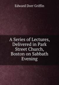 A Series of Lectures, Delivered in Park Street Church, Boston on Sabbath Evening