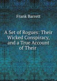 A Set of Rogues: Their Wicked Conspiracy, and a True Account of Their .