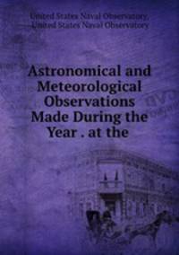Astronomical and Meteorological Observations Made During the Year . at the .