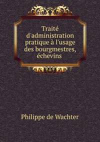 Trait d`administration pratique l`usage des bourgmestres, chevins .