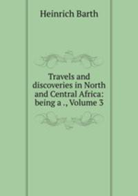 Travels and discoveries in North and Central Africa: being a ., Volume 3