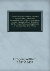 The totall discourse of the rare adventures & painefull peregrinations of long nineteene yeares travayles from Scotland to the most famous kingdomes in Europe, Asia and Affrica