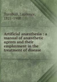Artificial ansthesia : a manual of ansthetic agents and their employment in the treatment of disease