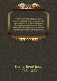 Trait de cristallographie, suivi d`une application des principes de cette science la dtermination des espces minrales, et d`une nouvelle mthode pour mettre les formes cristallines en projection;