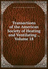 Transactions of the American Society of Heating and Ventilating ., Volume 18