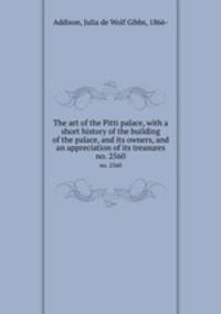 The art of the Pitti palace, with a short history of the building of the palace, and its owners, and an appreciation of its treasures. no. 2560