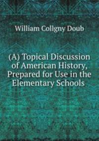 (A) Topical Discussion of American History, Prepared for Use in the Elementary Schools .
