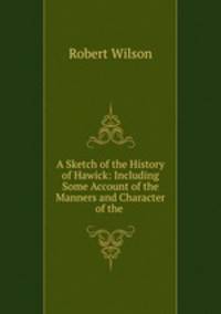 A Sketch of the History of Hawick: Including Some Account of the Manners and Character of the .