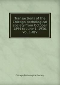 Transactions of the Chicago pathological society from October 1894 to June 1, 1936. Vol. I-XIV