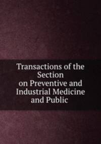 Transactions of the Section on Preventive and Industrial Medicine and Public .