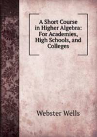 A Short Course in Higher Algebra: For Academies, High Schools, and Colleges