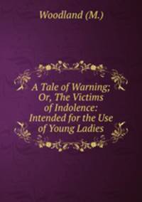 A Tale of Warning; Or, The Victims of Indolence: Intended for the Use of Young Ladies