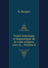 Trait historique et dogmatique de la vraie religion avec la ., Volume 8