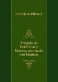 Tratado de herldica y blasn, adornado con lminas