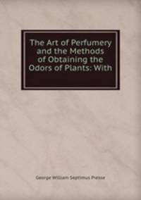 The Art of Perfumery and the Methods of Obtaining the Odors of Plants: With .