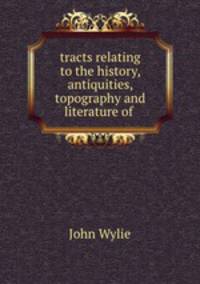 tracts relating to the history, antiquities, topography and literature of .