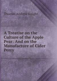 A Treatise on the Culture of the Apple & Pear: And on the Manufacture of Cider & Perry