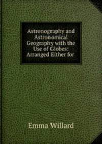 Astronography and Astronomical Geography with the Use of Globes: Arranged Either for .