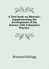 A Text-book on Rhetoric: Supplementing the Development of the Science with Exhaustive Practice .
