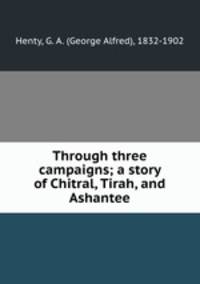 Through three campaigns; a story of Chitral, Tirah, and Ashantee