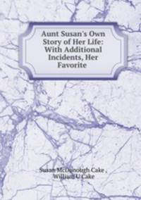Aunt Susan`s Own Story of Her Life: With Additional Incidents, Her Favorite .