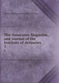 The Assurance Magazine, and Journal of the Institute of Actuaries. 5