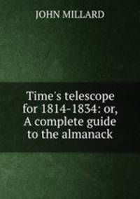 Time`s telescope for 1814-1834: or, A complete guide to the almanack
