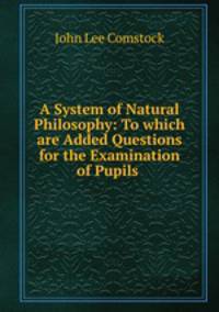 A System of Natural Philosophy: To which are Added Questions for the Examination of Pupils .
