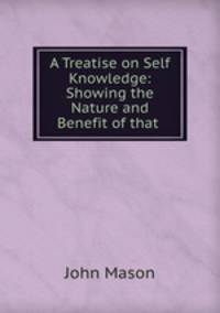 A Treatise on Self Knowledge: Showing the Nature and Benefit of that .